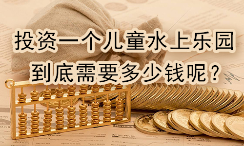 投资一个儿童水上乐园到底需要花多少钱...