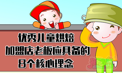 优秀儿童烘焙加盟店老板应具备的8个核心理念