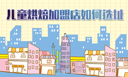 儿童烘焙加盟店如何选址
