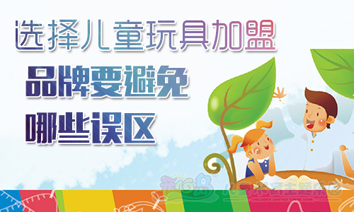 选择儿童玩具加盟品牌要避免那些误区